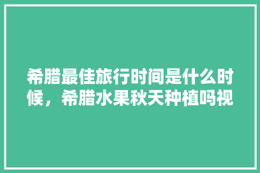 希腊最佳旅行时间是什么时候，希腊水果秋天种植吗视频。 水果种植