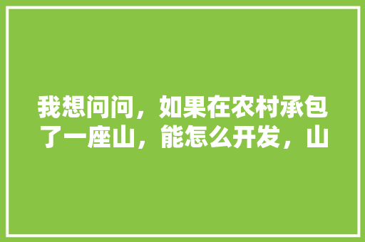 我想问问，如果在农村承包了一座山，能怎么开发，山上水果种植技术视频。 蔬菜种植