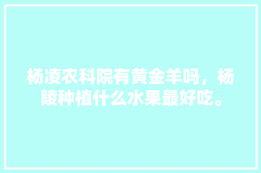 杨凌农科院有黄金羊吗，杨陵种植什么水果最好吃。 畜牧养殖