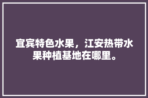 宜宾特色水果，江安热带水果种植基地在哪里。 家禽养殖