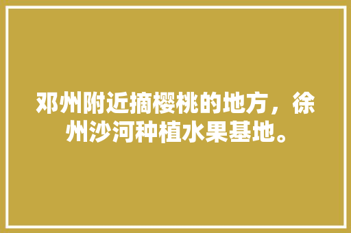 邓州附近摘樱桃的地方，徐州沙河种植水果基地。 畜牧养殖