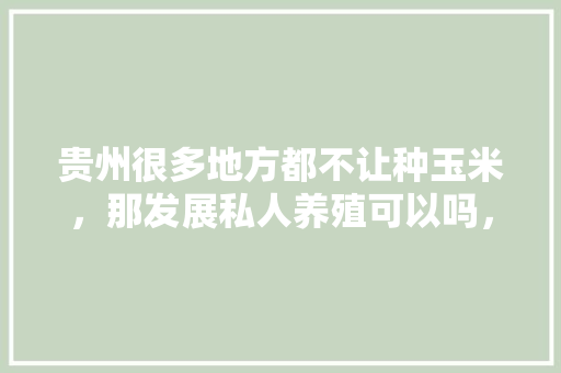 贵州很多地方都不让种玉米，那发展私人养殖可以吗，贵州务川水果种植基地在哪里。 家禽养殖