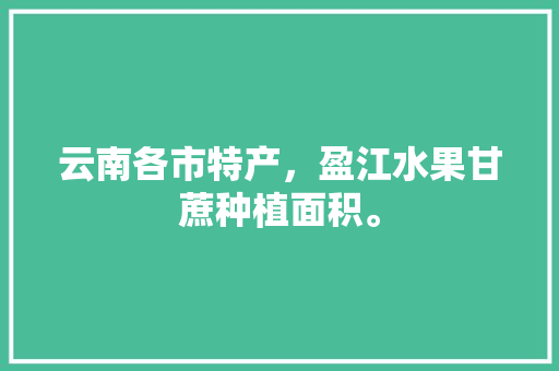 云南各市特产，盈江水果甘蔗种植面积。 畜牧养殖