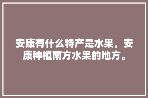 安康有什么特产是水果，安康种植南方水果的地方。 土壤施肥