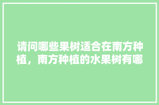 请问哪些果树适合在南方种植，南方种植的水果树有哪些。 畜牧养殖