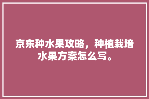 京东种水果攻略，种植栽培水果方案怎么写。 畜牧养殖