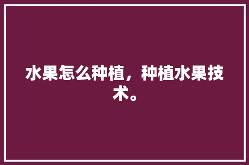 水果怎么种植，种植水果技术。 畜牧养殖