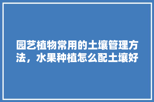 园艺植物常用的土壤管理方法，水果种植怎么配土壤好。 畜牧养殖