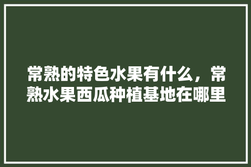 常熟的特色水果有什么，常熟水果西瓜种植基地在哪里。 家禽养殖