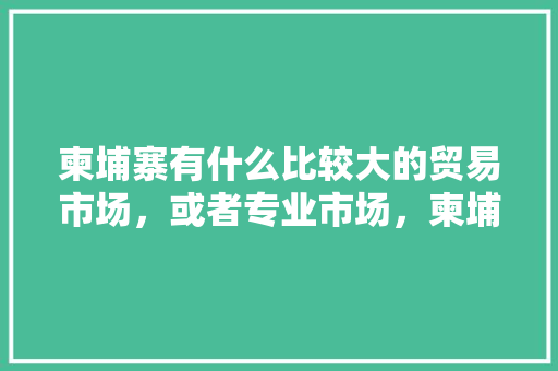 柬埔寨有什么比较大的贸易市场，或者专业市场，柬埔寨水果遍地种植图片大全。 蔬菜种植