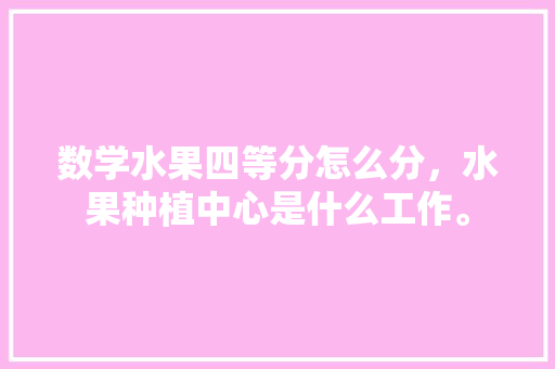 数学水果四等分怎么分，水果种植中心是什么工作。 土壤施肥