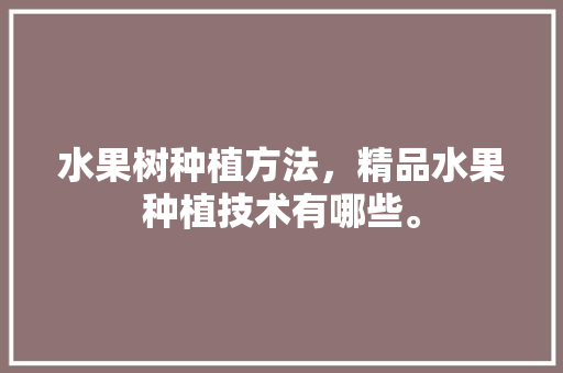 水果树种植方法，精品水果种植技术有哪些。 水果种植