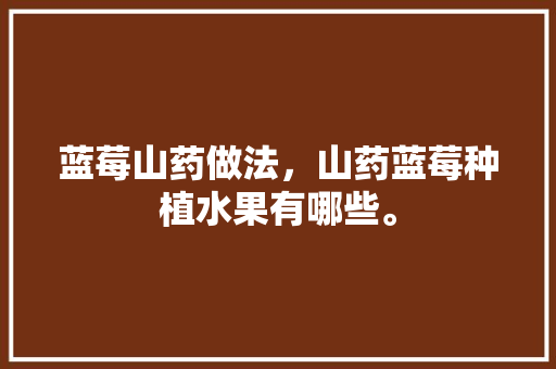 蓝莓山药做法，山药蓝莓种植水果有哪些。 水果种植