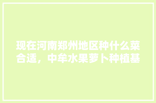 现在河南郑州地区种什么菜合适，中牟水果萝卜种植基地在哪里。 家禽养殖