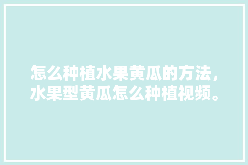 怎么种植水果黄瓜的方法，水果型黄瓜怎么种植视频。 土壤施肥