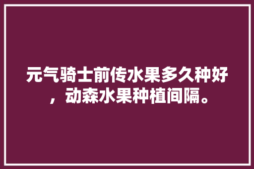 元气骑士前传水果多久种好，动森水果种植间隔。 蔬菜种植