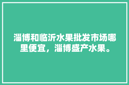 淄博和临沂水果批发市场哪里便宜，淄博盛产水果。 水果种植