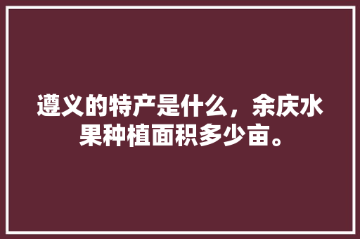 遵义的特产是什么，余庆水果种植面积多少亩。