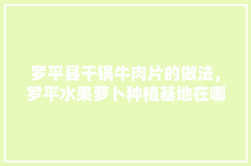 罗平县干锅牛肉片的做法，罗平水果萝卜种植基地在哪里。