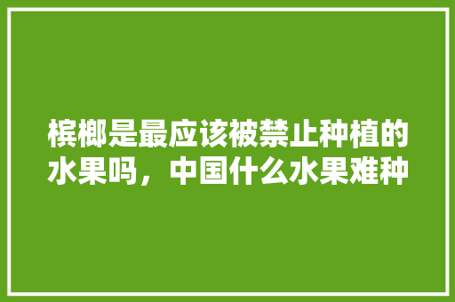 槟榔是最应该被禁止种植的水果吗，中国什么水果难种植呢。