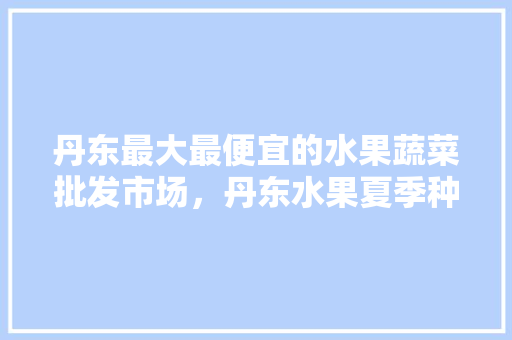 丹东最大最便宜的水果蔬菜批发市场，丹东水果夏季种植方法有哪些。