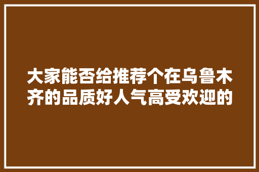 大家能否给推荐个在乌鲁木齐的品质好人气高受欢迎的水果店啊，新疆水果种植市场在哪里。