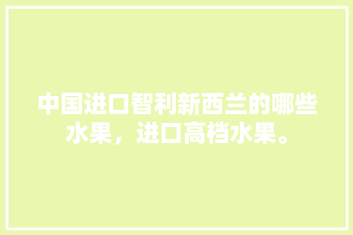 中国进口智利新西兰的哪些水果，进口高档水果。