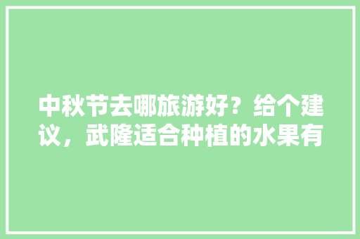 中秋节去哪旅游好？给个建议，武隆适合种植的水果有哪些。