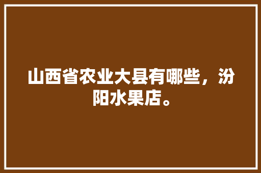 山西省农业大县有哪些，汾阳水果店。