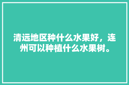 清远地区种什么水果好，连州可以种植什么水果树。