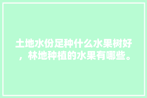 土地水份足种什么水果树好，林地种植的水果有哪些。