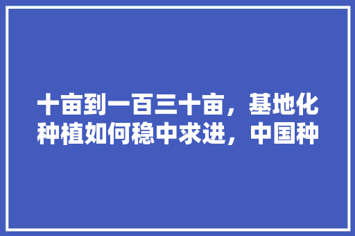 十亩到一百三十亩，基地化种植如何稳中求进，中国种植水果基地有哪些。 畜牧养殖