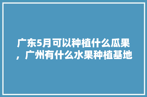 广东5月可以种植什么瓜果，广州有什么水果种植基地。