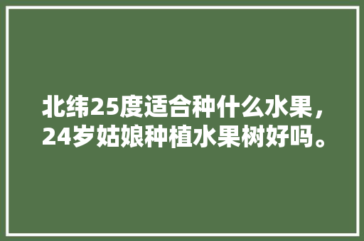 北纬25度适合种什么水果，24岁姑娘种植水果树好吗。