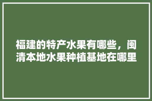 福建的特产水果有哪些，闽清本地水果种植基地在哪里。