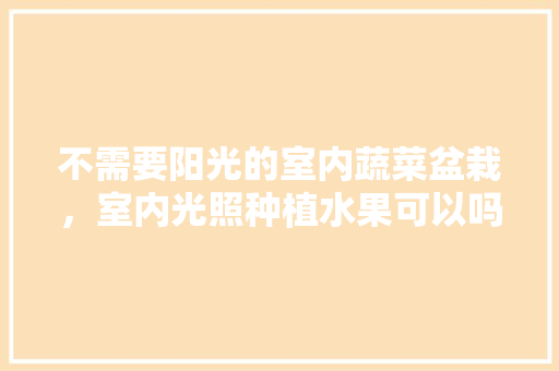 不需要阳光的室内蔬菜盆栽，室内光照种植水果可以吗。