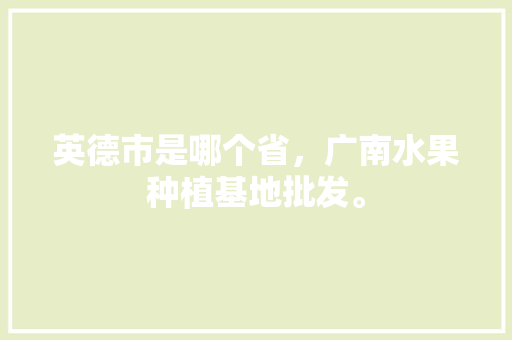 英德市是哪个省，广南水果种植基地批发。