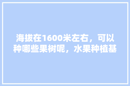 海拔在1600米左右，可以种哪些果树呢，水果种植基地好品种有哪些。