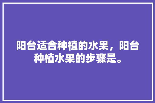 阳台适合种植的水果，阳台种植水果的步骤是。