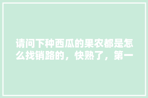 请问下种西瓜的果农都是怎么找销路的，快熟了，第一次种西瓜不懂，种植户怎么卖水果赚钱。 水果种植