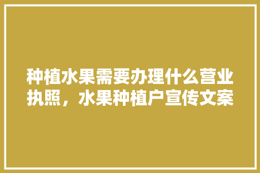 种植水果需要办理什么营业执照，水果种植户宣传文案。