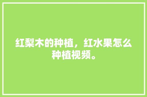 红梨木的种植，红水果怎么种植视频。