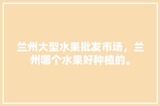 兰州大型水果批发市场，兰州哪个水果好种植的。