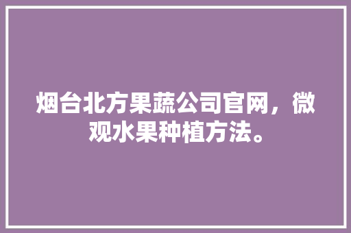 烟台北方果蔬公司官网，微观水果种植方法。