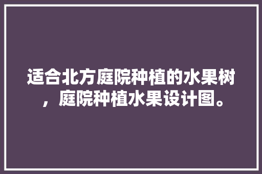 适合北方庭院种植的水果树，庭院种植水果设计图。