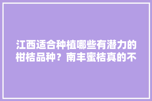 江西适合种植哪些有潜力的柑桔品种？南丰蜜桔真的不赚钱，江西柑桔水果种植面积多大。