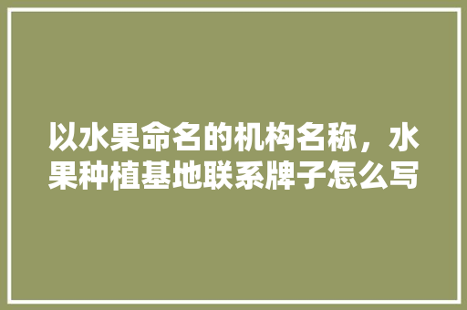 以水果命名的机构名称，水果种植基地联系牌子怎么写。