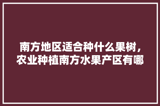 南方地区适合种什么果树，农业种植南方水果产区有哪些。