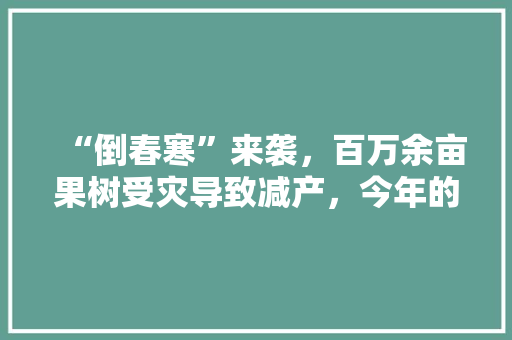 “倒春寒”来袭，百万余亩果树受灾导致减产，今年的水果价格会因此而升高吗，水果种植灾害有哪些。