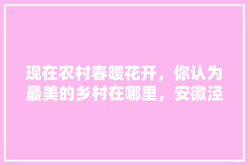 现在农村春暖花开，你认为最美的乡村在哪里，安徽泾县水果种植市场在哪里。